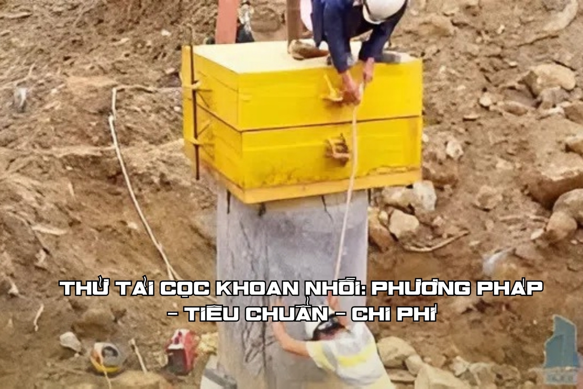 Thử tải cọc khoan nhồi: Phương pháp – Tiêu chuẩn – Chi phí